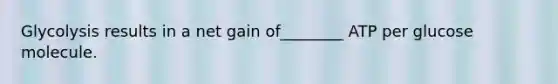 Glycolysis results in a net gain of________ ATP per glucose molecule.