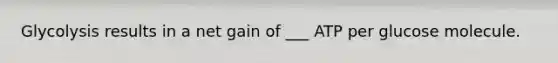 Glycolysis results in a net gain of ___ ATP per glucose molecule.