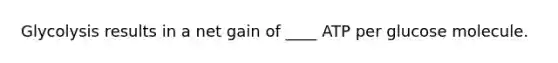 Glycolysis results in a net gain of ____ ATP per glucose molecule.