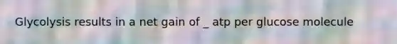 Glycolysis results in a net gain of _ atp per glucose molecule