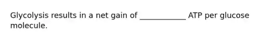 Glycolysis results in a net gain of ____________ ATP per glucose molecule.