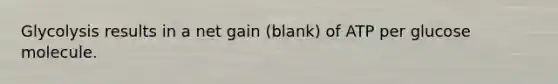 Glycolysis results in a net gain (blank) of ATP per glucose molecule.