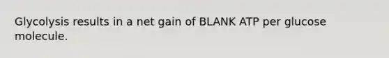 Glycolysis results in a net gain of BLANK ATP per glucose molecule.