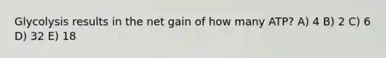 Glycolysis results in the net gain of how many ATP? A) 4 B) 2 C) 6 D) 32 E) 18