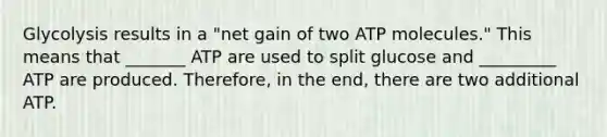 Glycolysis results in a "net gain of two ATP molecules." This means that _______ ATP are used to split glucose and _________ ATP are produced. Therefore, in the end, there are two additional ATP.