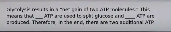 Glycolysis results in a "net gain of two ATP molecules." This means that ___ ATP are used to split glucose and ____ ATP are produced. Therefore, in the end, there are two additional ATP