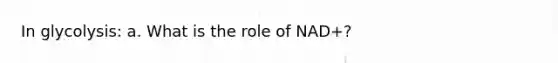 In glycolysis: a. What is the role of NAD+?