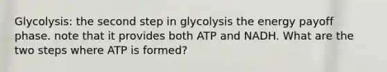 Glycolysis: the second step in glycolysis the energy payoff phase. note that it provides both ATP and NADH. What are the two steps where ATP is formed?