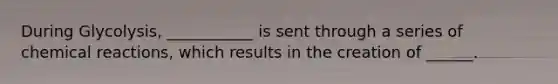 During Glycolysis, ___________ is sent through a series of chemical reactions, which results in the creation of ______.