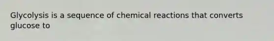 Glycolysis is a sequence of chemical reactions that converts glucose to