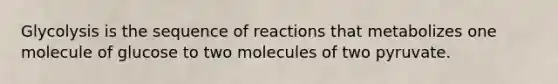 Glycolysis is the sequence of reactions that metabolizes one molecule of glucose to two molecules of two pyruvate.