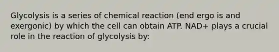 Glycolysis is a series of chemical reaction (end ergo is and exergonic) by which the cell can obtain ATP. NAD+ plays a crucial role in the reaction of glycolysis by: