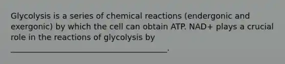 Glycolysis is a series of <a href='https://www.questionai.com/knowledge/kc6NTom4Ep-chemical-reactions' class='anchor-knowledge'>chemical reactions</a> (endergonic and exergonic) by which the cell can obtain ATP. NAD+ plays a crucial role in the reactions of glycolysis by _______________________________________.