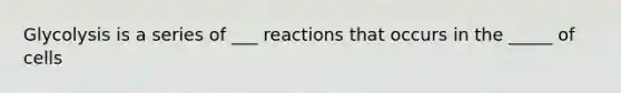 Glycolysis is a series of ___ reactions that occurs in the _____ of cells