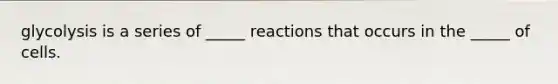 glycolysis is a series of _____ reactions that occurs in the _____ of cells.