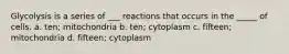 Glycolysis is a series of ___ reactions that occurs in the _____ of cells. a. ten; mitochondria b. ten; cytoplasm c. fifteen; mitochondria d. fifteen; cytoplasm