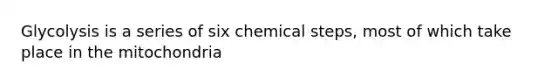 Glycolysis is a series of six chemical steps, most of which take place in the mitochondria