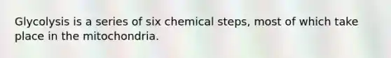 Glycolysis is a series of six chemical steps, most of which take place in the mitochondria.