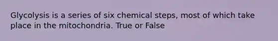 Glycolysis is a series of six chemical steps, most of which take place in the mitochondria. True or False