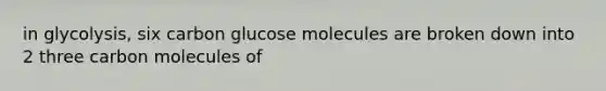 in glycolysis, six carbon glucose molecules are broken down into 2 three carbon molecules of