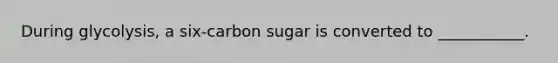 During glycolysis, a six-carbon sugar is converted to ___________.