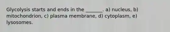 Glycolysis starts and ends in the _______. a) nucleus, b) mitochondrion, c) plasma membrane, d) cytoplasm, e) lysosomes.