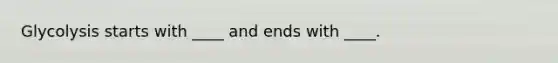 Glycolysis starts with ____ and ends with ____.