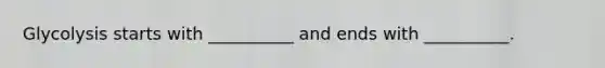 Glycolysis starts with __________ and ends with __________.