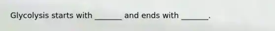 Glycolysis starts with _______ and ends with _______.