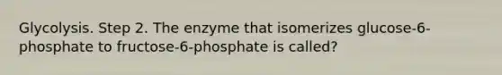 Glycolysis. Step 2. The enzyme that isomerizes glucose-6-phosphate to fructose-6-phosphate is called?