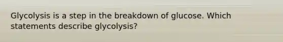 Glycolysis is a step in the breakdown of glucose. Which statements describe glycolysis?