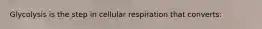 Glycolysis is the step in cellular respiration that converts: