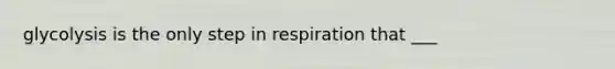 glycolysis is the only step in respiration that ___