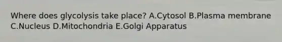 Where does glycolysis take place? A.Cytosol B.Plasma membrane C.Nucleus D.Mitochondria E.Golgi Apparatus