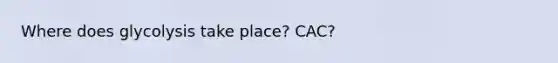 Where does glycolysis take place? CAC?