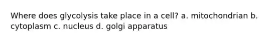 Where does glycolysis take place in a cell? a. mitochondrian b. cytoplasm c. nucleus d. golgi apparatus