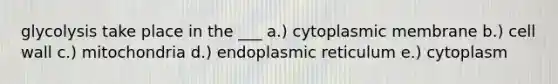 glycolysis take place in the ___ a.) cytoplasmic membrane b.) cell wall c.) mitochondria d.) endoplasmic reticulum e.) cytoplasm