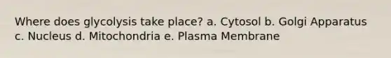 Where does glycolysis take place? a. Cytosol b. Golgi Apparatus c. Nucleus d. Mitochondria e. Plasma Membrane