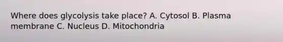 Where does glycolysis take place? A. Cytosol B. Plasma membrane C. Nucleus D. Mitochondria