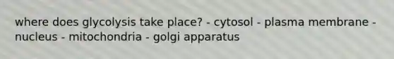 where does glycolysis take place? - cytosol - plasma membrane - nucleus - mitochondria - golgi apparatus