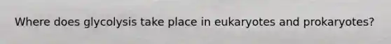 Where does glycolysis take place in eukaryotes and prokaryotes?