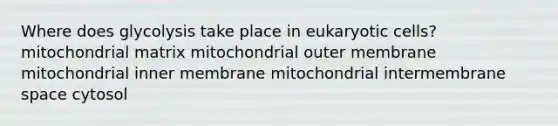 Where does glycolysis take place in eukaryotic cells? mitochondrial matrix mitochondrial outer membrane mitochondrial inner membrane mitochondrial intermembrane space cytosol