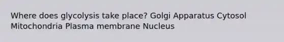 Where does glycolysis take place? Golgi Apparatus Cytosol Mitochondria Plasma membrane Nucleus