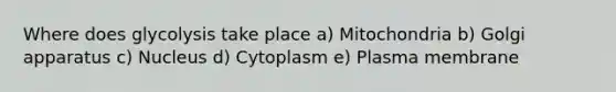 Where does glycolysis take place a) Mitochondria b) Golgi apparatus c) Nucleus d) Cytoplasm e) Plasma membrane