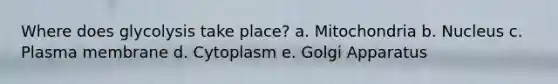 Where does glycolysis take place? a. Mitochondria b. Nucleus c. Plasma membrane d. Cytoplasm e. Golgi Apparatus