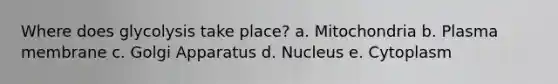 Where does glycolysis take place? a. Mitochondria b. Plasma membrane c. Golgi Apparatus d. Nucleus e. Cytoplasm