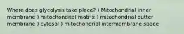 Where does glycolysis take place? ) Mitochondrial inner membrane ) mitochondrial matrix ) mitochondrial outter membrane ) cytosol ) mitochondrial intermembrane space