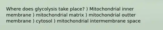 Where does glycolysis take place? ) Mitochondrial inner membrane ) mitochondrial matrix ) mitochondrial outter membrane ) cytosol ) mitochondrial intermembrane space