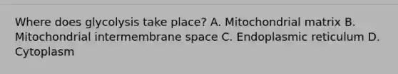 Where does glycolysis take place? A. Mitochondrial matrix B. Mitochondrial intermembrane space C. Endoplasmic reticulum D. Cytoplasm