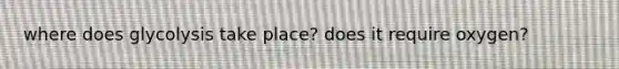 where does glycolysis take place? does it require oxygen?